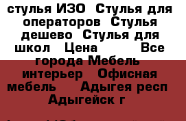 стулья ИЗО, Стулья для операторов, Стулья дешево, Стулья для школ › Цена ­ 450 - Все города Мебель, интерьер » Офисная мебель   . Адыгея респ.,Адыгейск г.